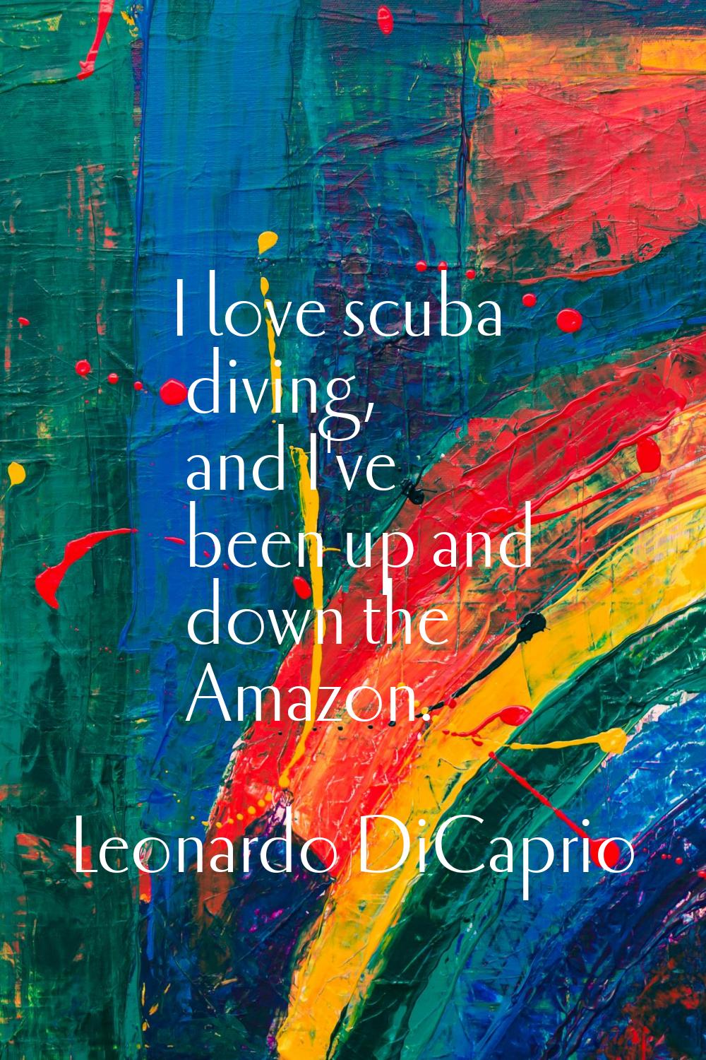 I love scuba diving, and I've been up and down the Amazon.