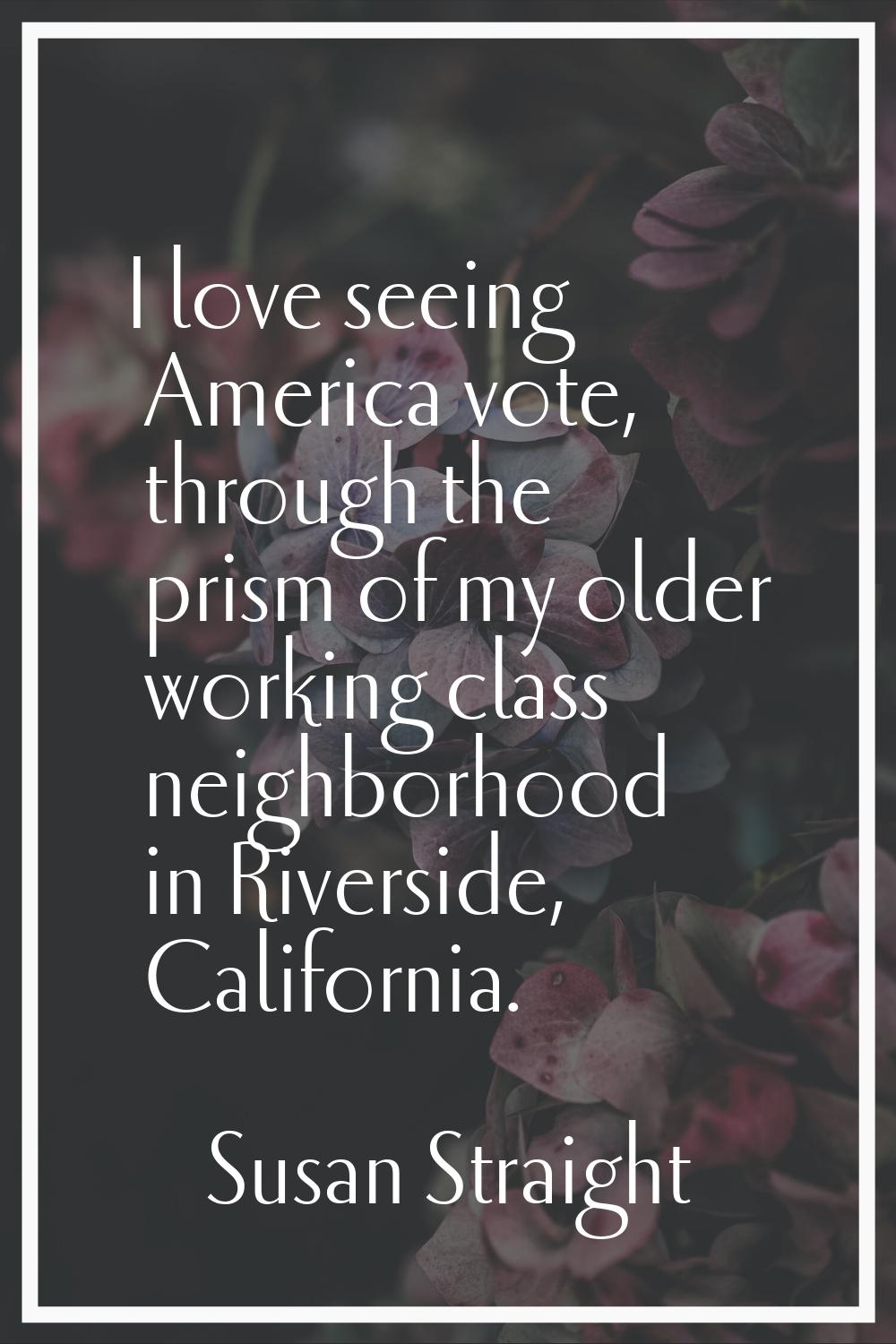 I love seeing America vote, through the prism of my older working class neighborhood in Riverside, 