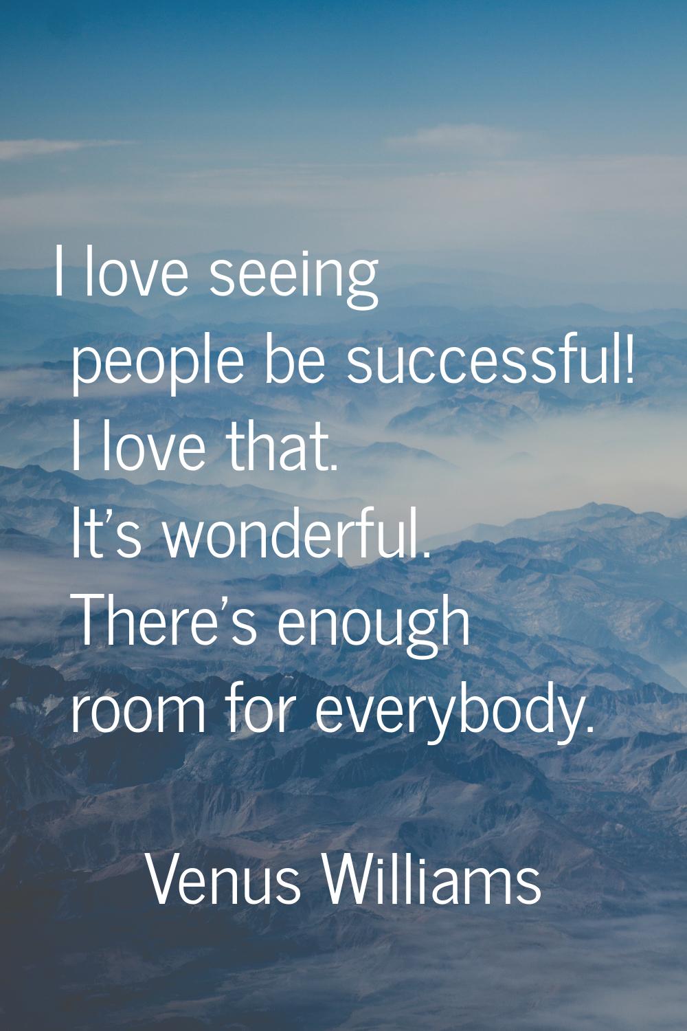 I love seeing people be successful! I love that. It's wonderful. There's enough room for everybody.