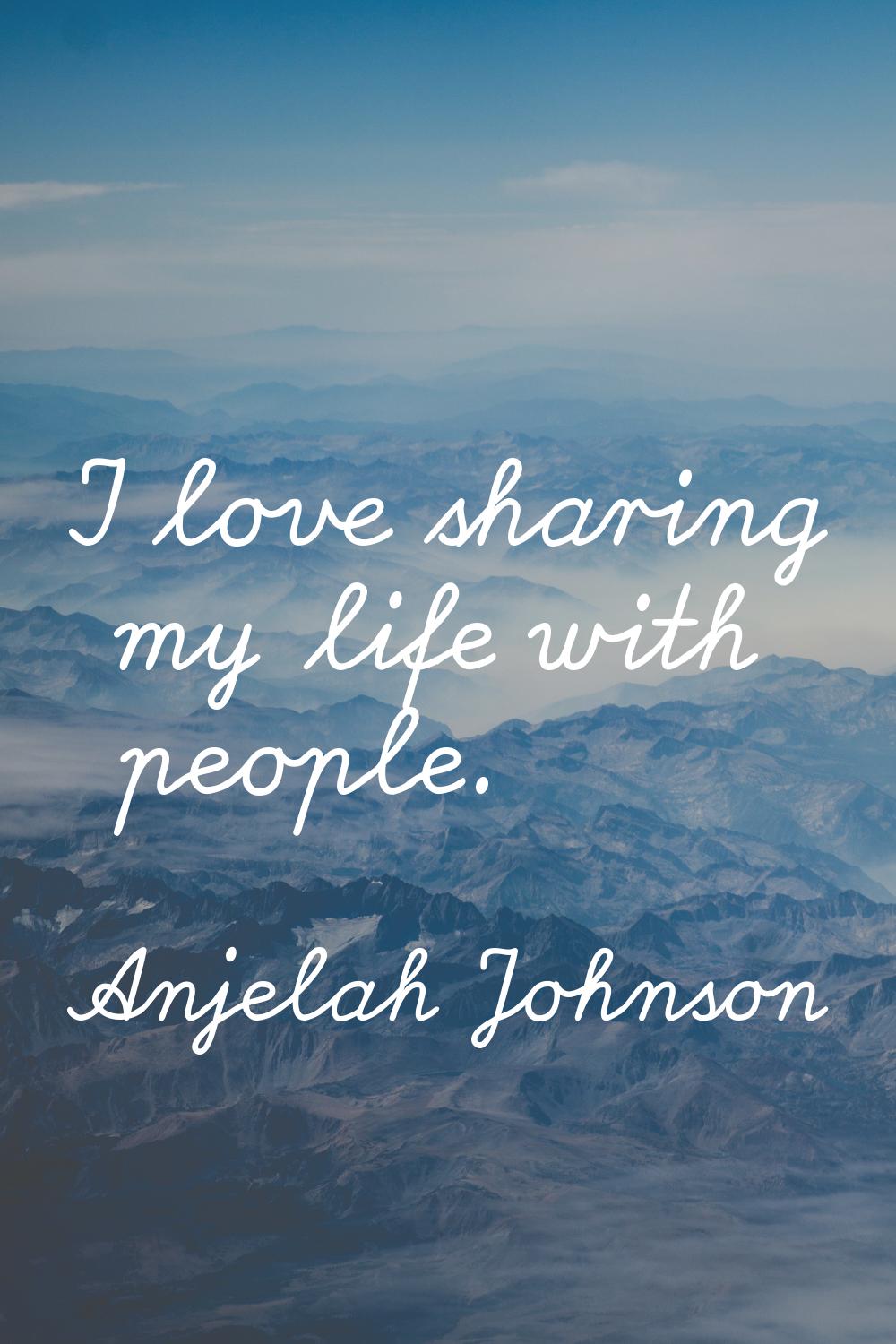 I love sharing my life with people.