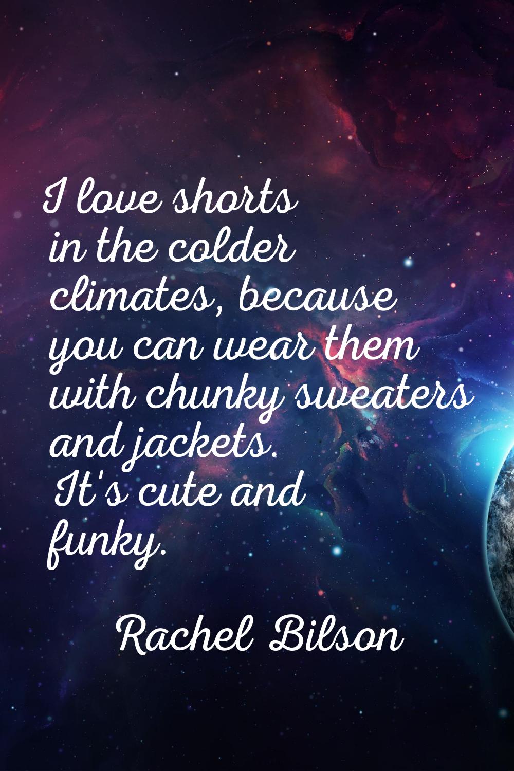 I love shorts in the colder climates, because you can wear them with chunky sweaters and jackets. I