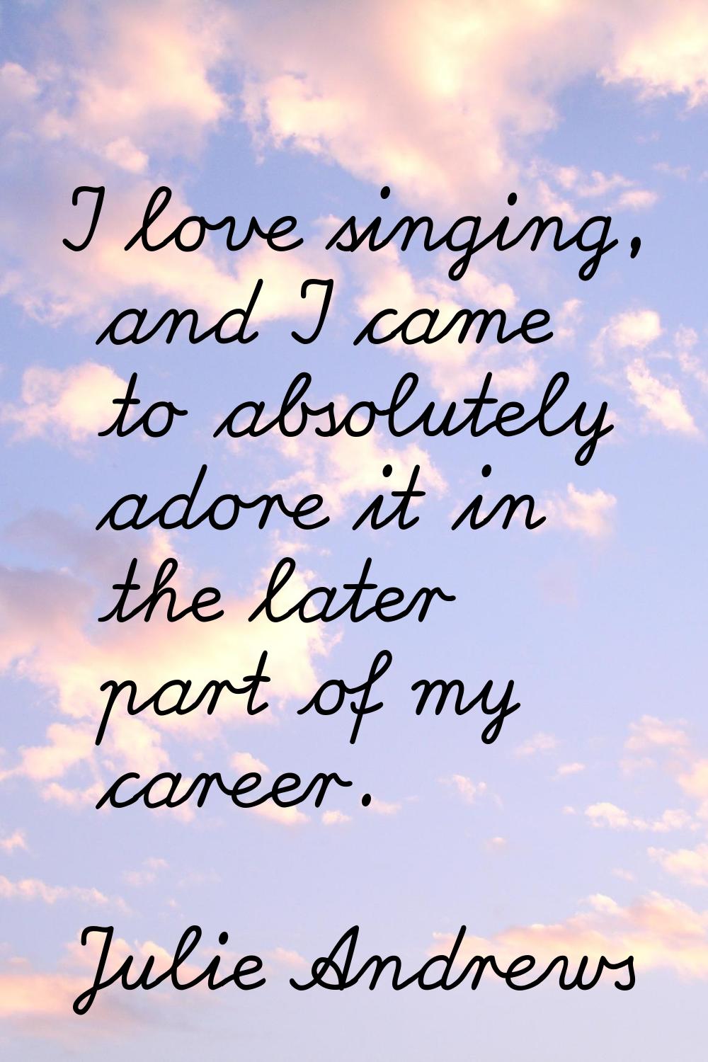 I love singing, and I came to absolutely adore it in the later part of my career.