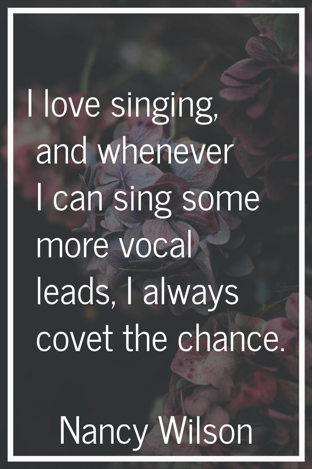 I love singing, and whenever I can sing some more vocal leads, I always covet the chance.