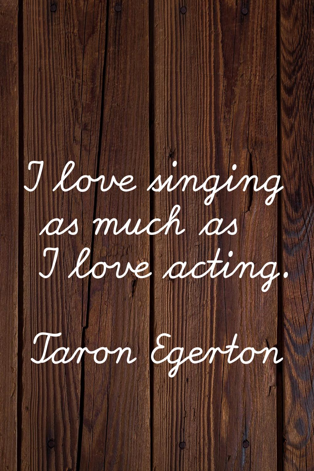 I love singing as much as I love acting.