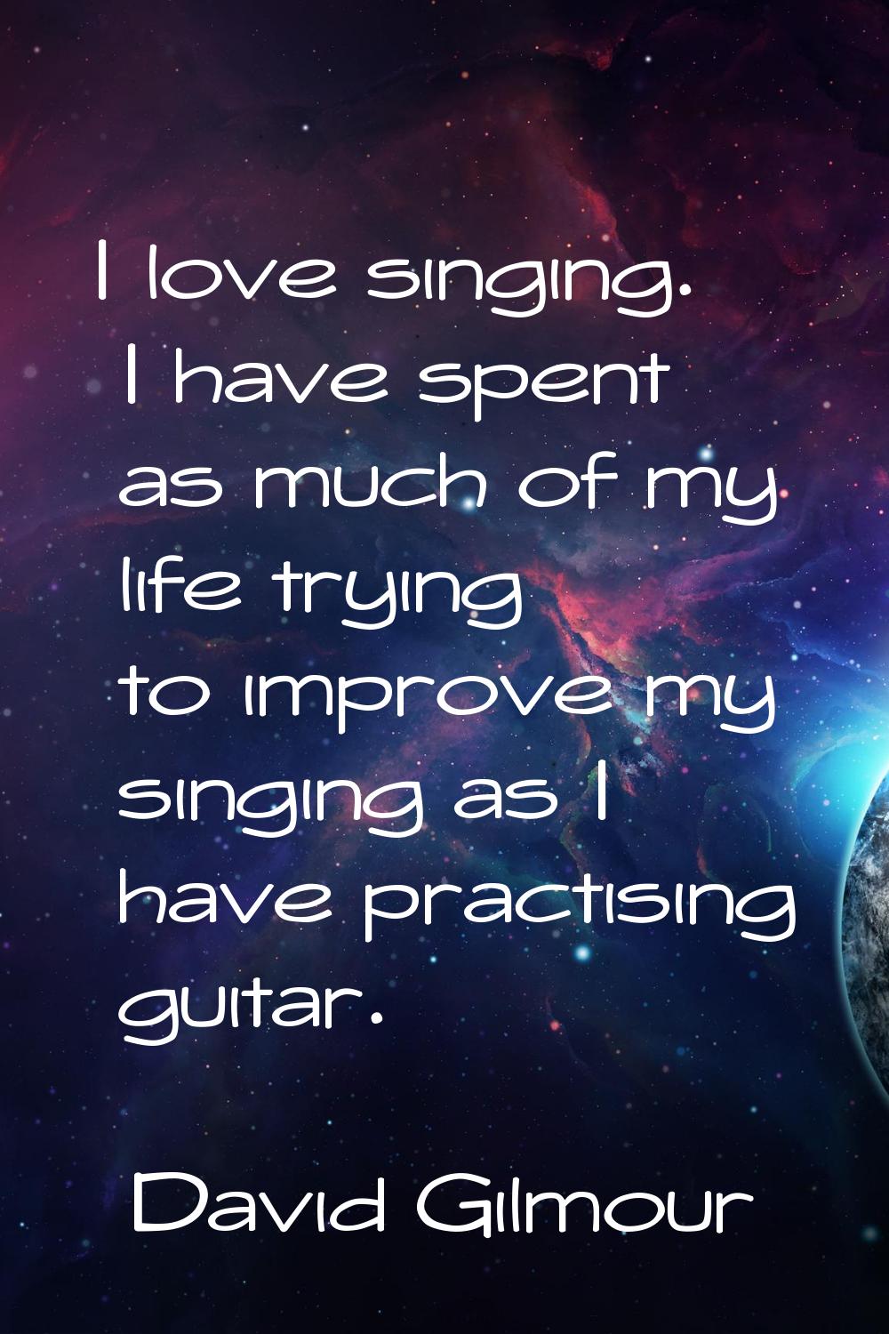 I love singing. I have spent as much of my life trying to improve my singing as I have practising g