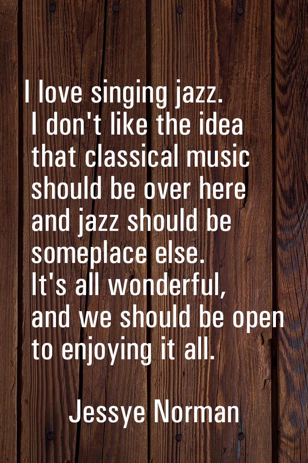I love singing jazz. I don't like the idea that classical music should be over here and jazz should