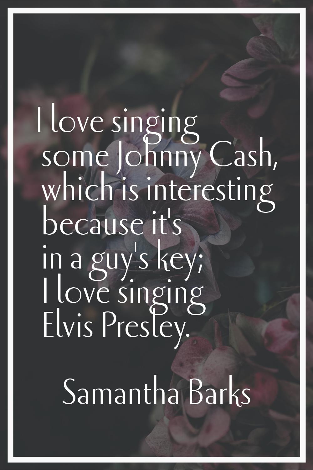 I love singing some Johnny Cash, which is interesting because it's in a guy's key; I love singing E