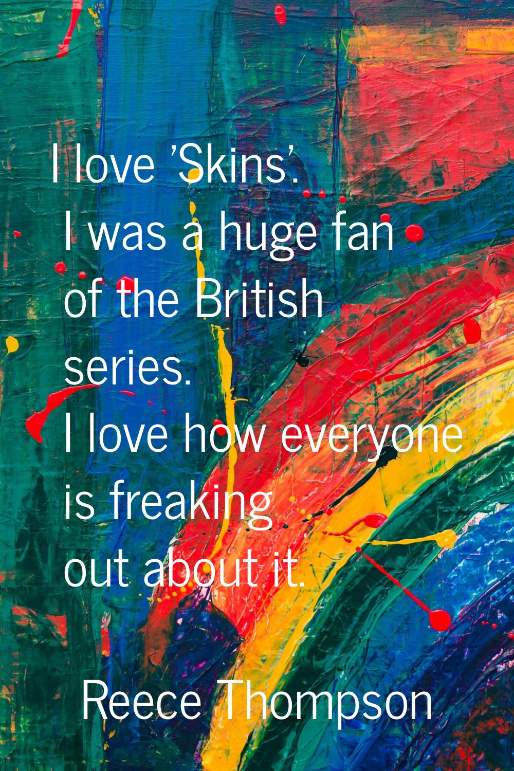 I love 'Skins'. I was a huge fan of the British series. I love how everyone is freaking out about i
