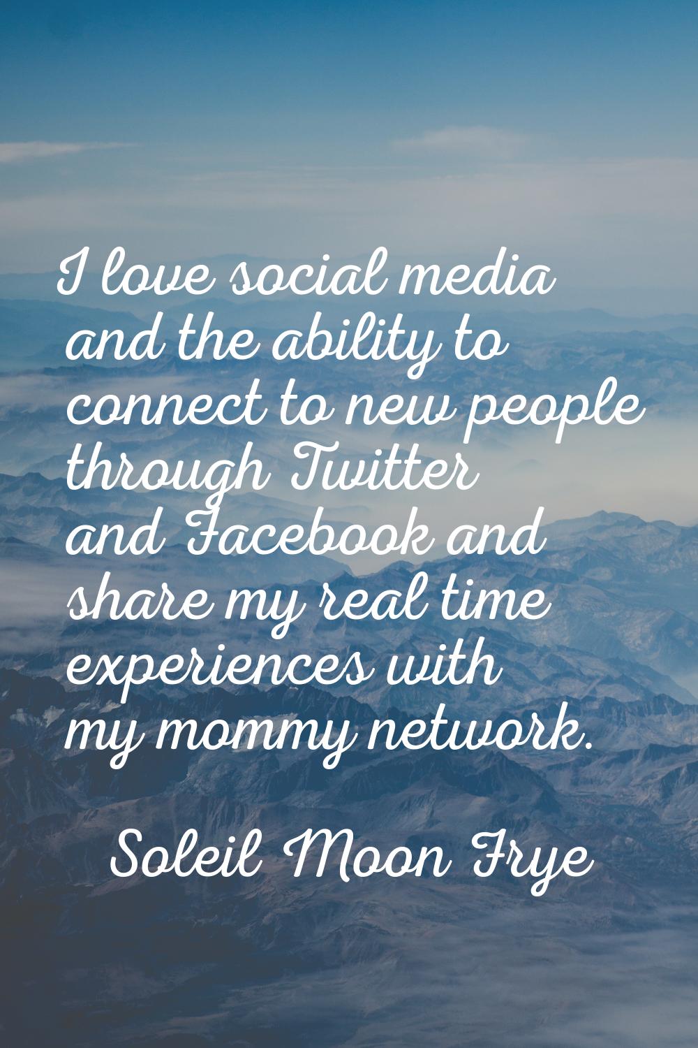 I love social media and the ability to connect to new people through Twitter and Facebook and share