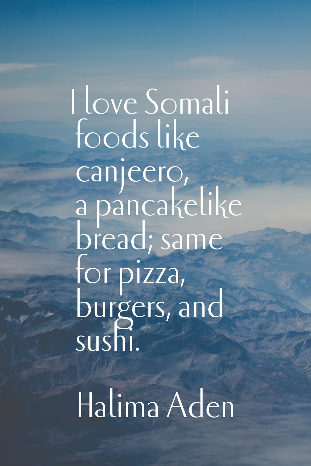 I love Somali foods like canjeero, a pancakelike bread; same for pizza, burgers, and sushi.