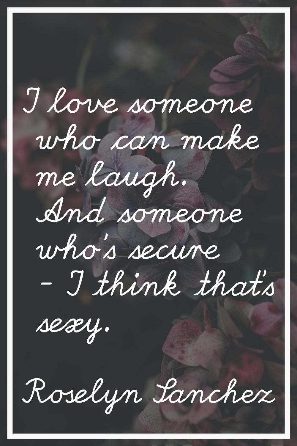 I love someone who can make me laugh. And someone who's secure - I think that's sexy.