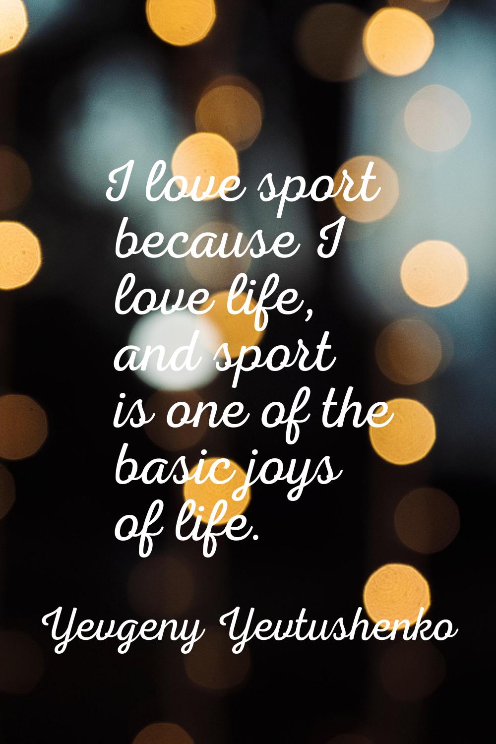 I love sport because I love life, and sport is one of the basic joys of life.