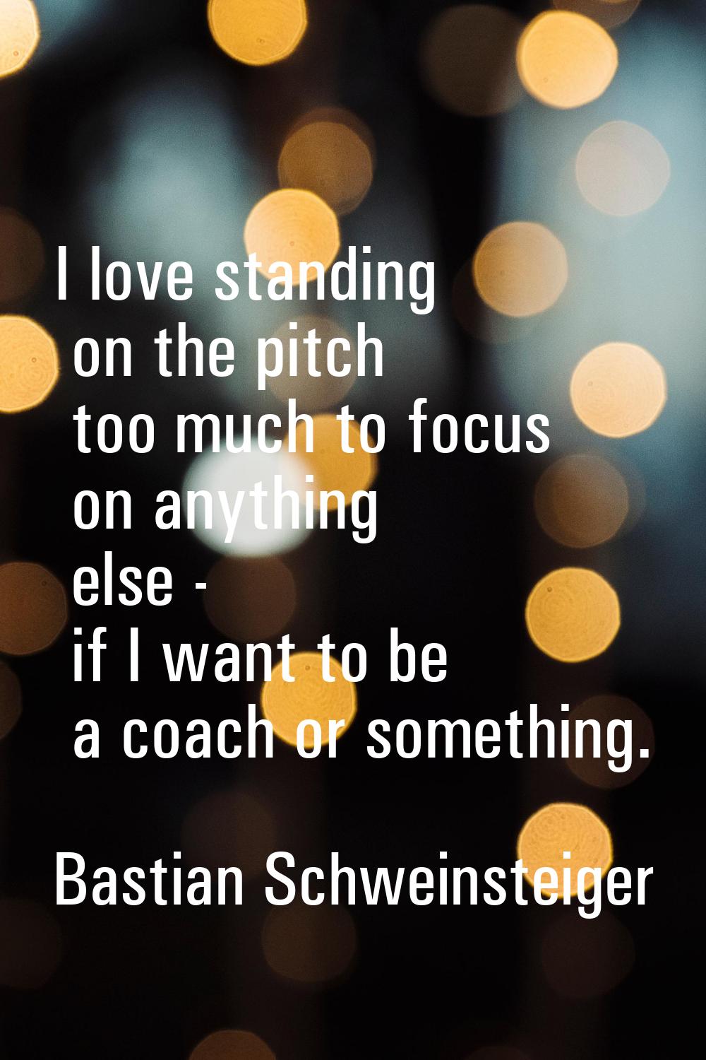 I love standing on the pitch too much to focus on anything else - if I want to be a coach or someth