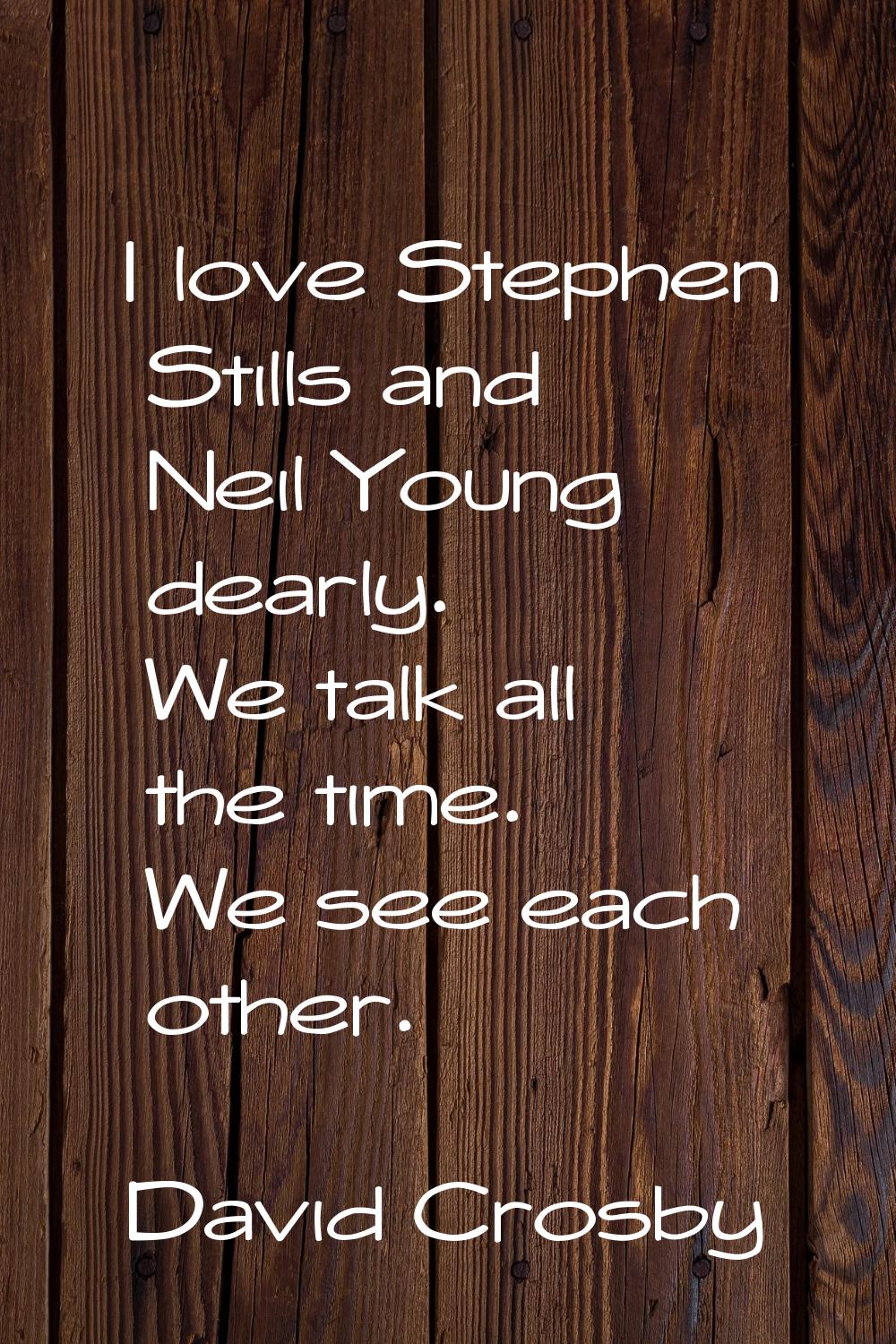 I love Stephen Stills and Neil Young dearly. We talk all the time. We see each other.