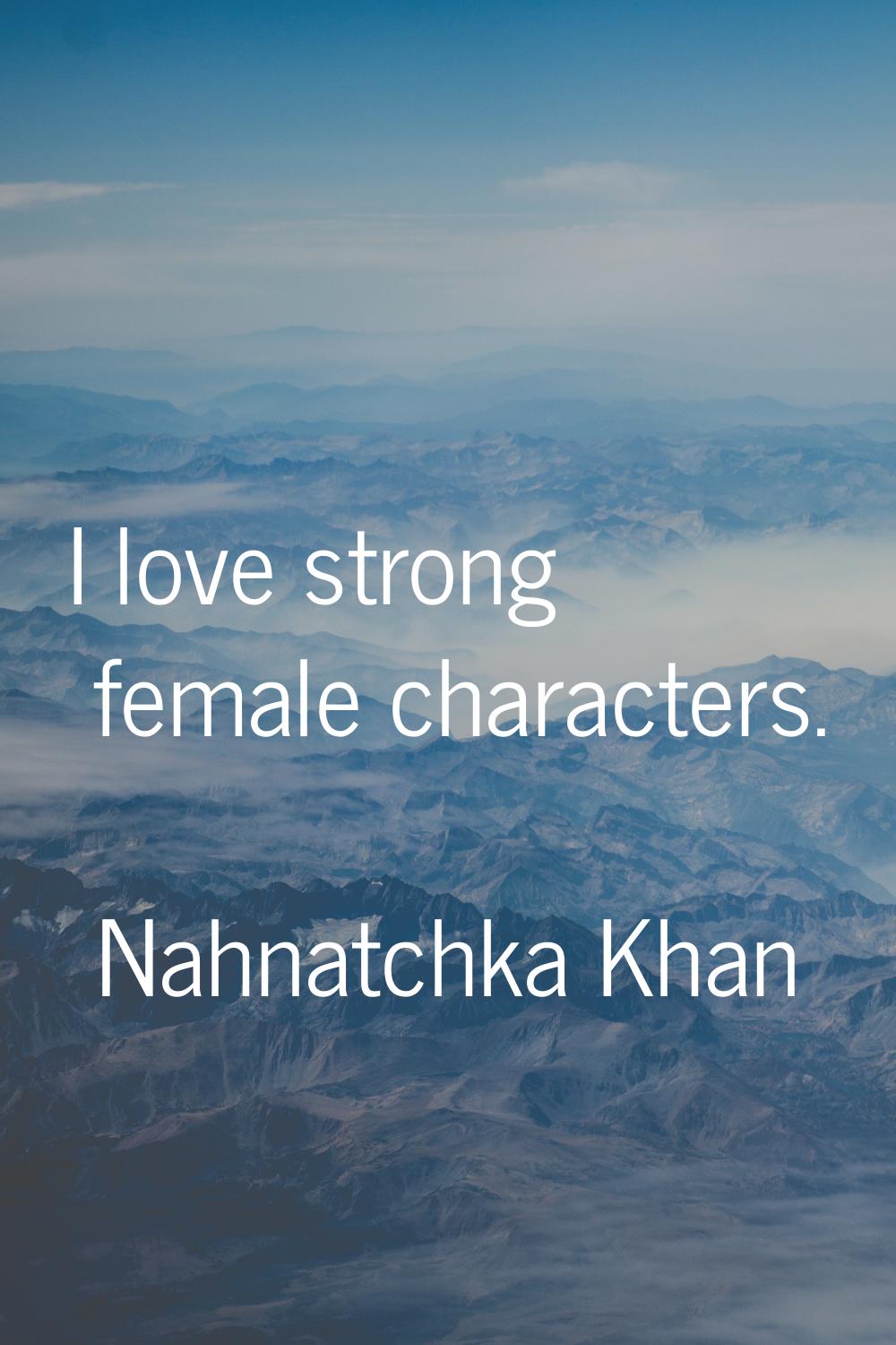 I love strong female characters.