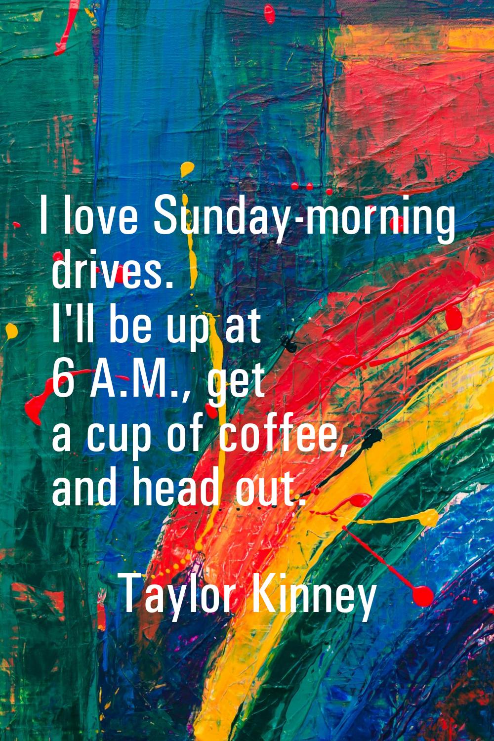 I love Sunday-morning drives. I'll be up at 6 A.M., get a cup of coffee, and head out.