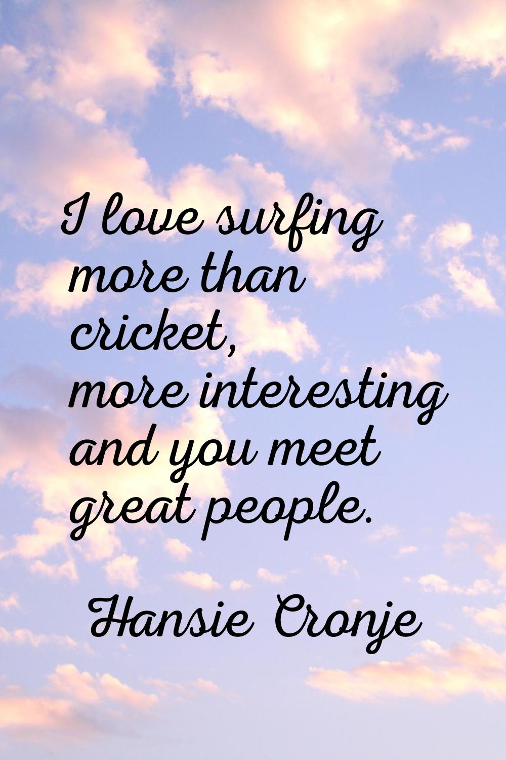 I love surfing more than cricket, more interesting and you meet great people.