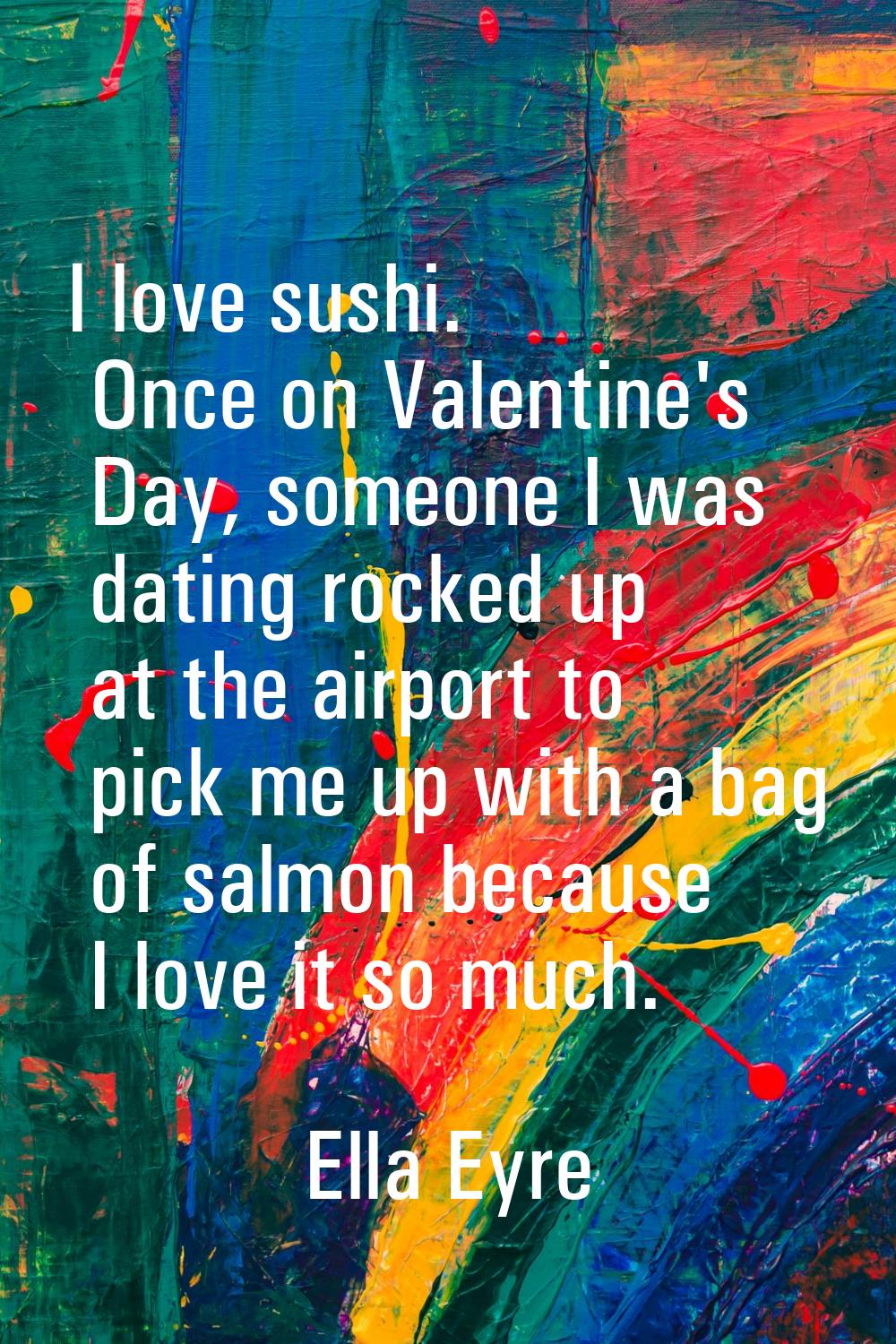 I love sushi. Once on Valentine's Day, someone I was dating rocked up at the airport to pick me up 