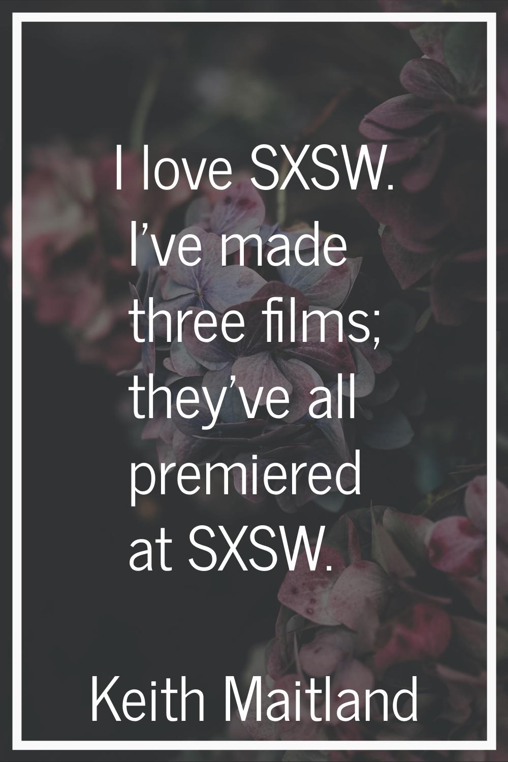 I love SXSW. I've made three films; they've all premiered at SXSW.