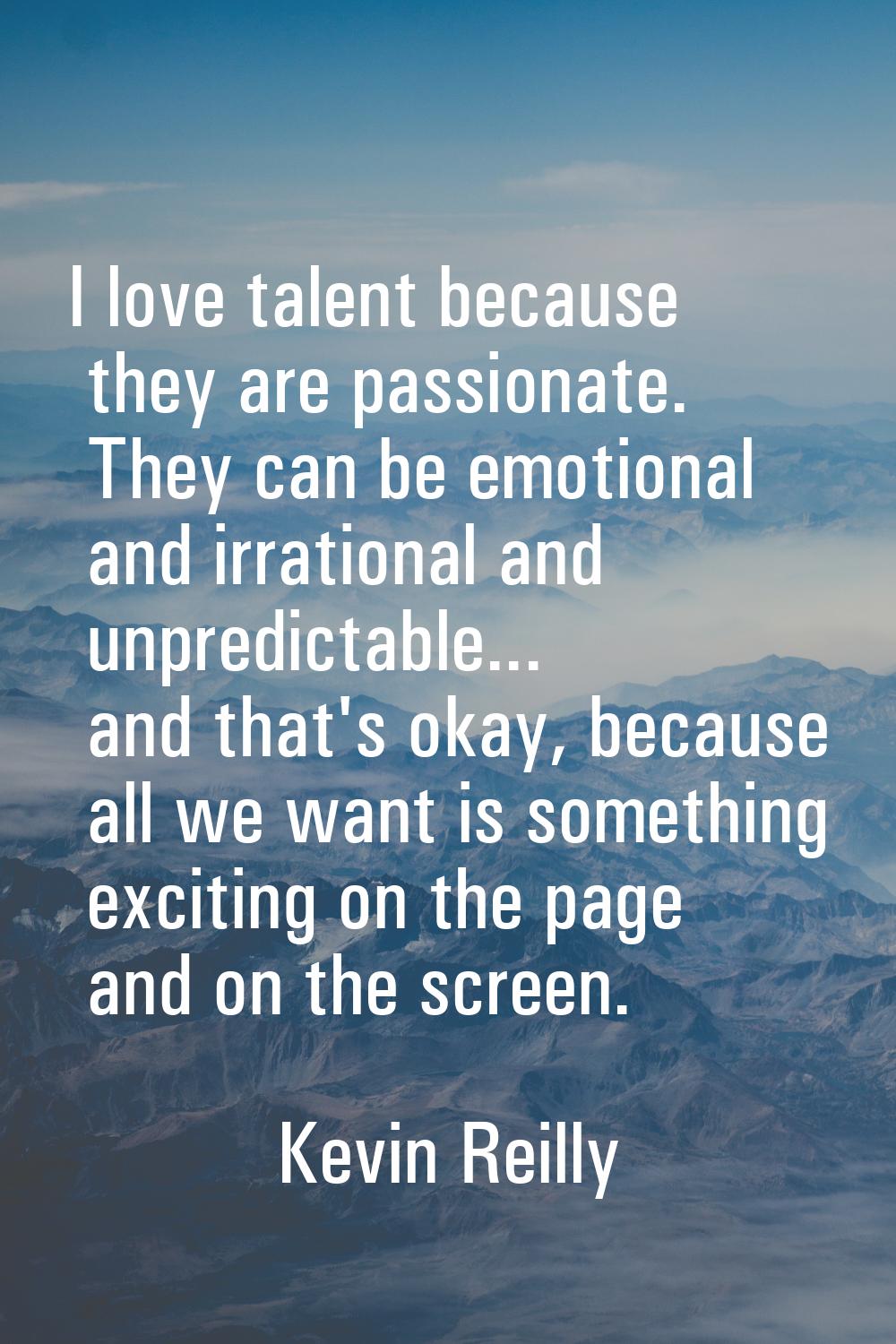 I love talent because they are passionate. They can be emotional and irrational and unpredictable..