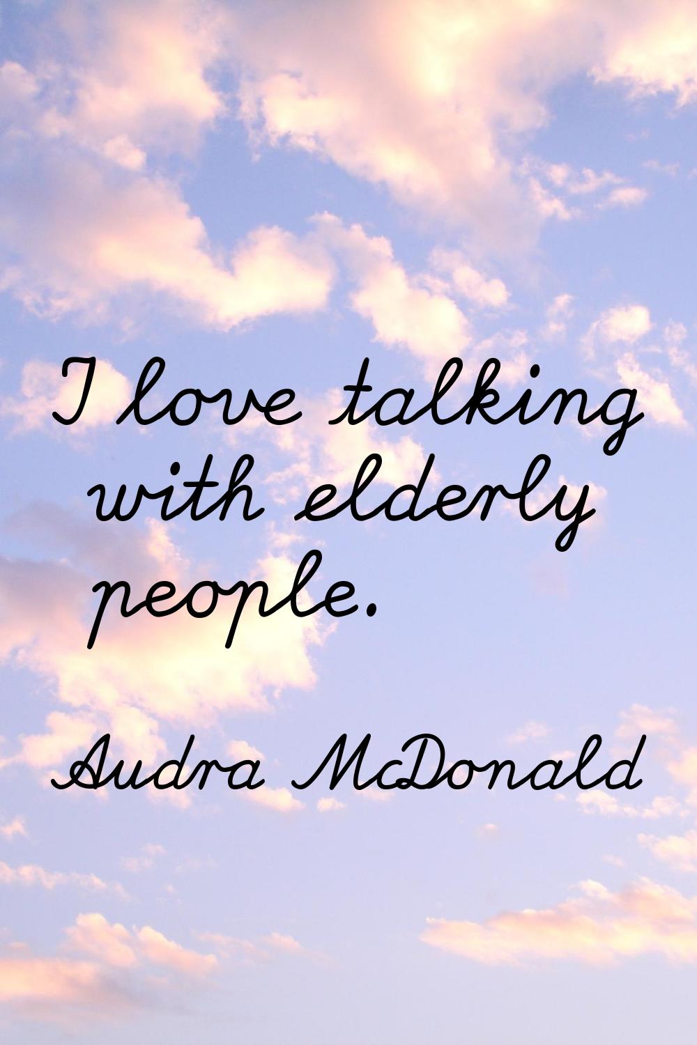 I love talking with elderly people.