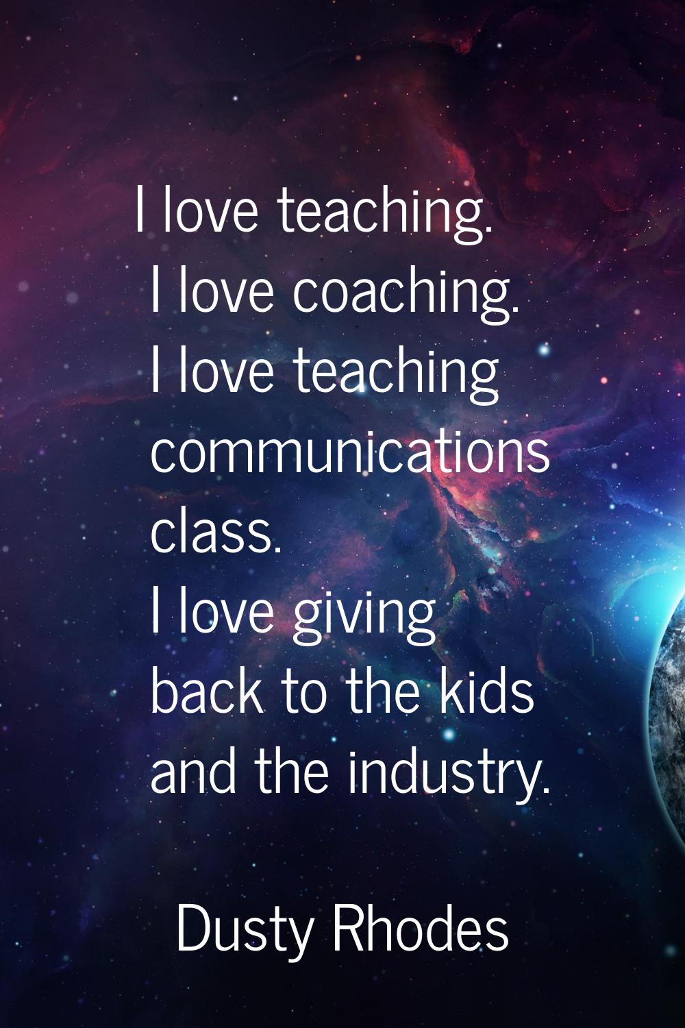 I love teaching. I love coaching. I love teaching communications class. I love giving back to the k