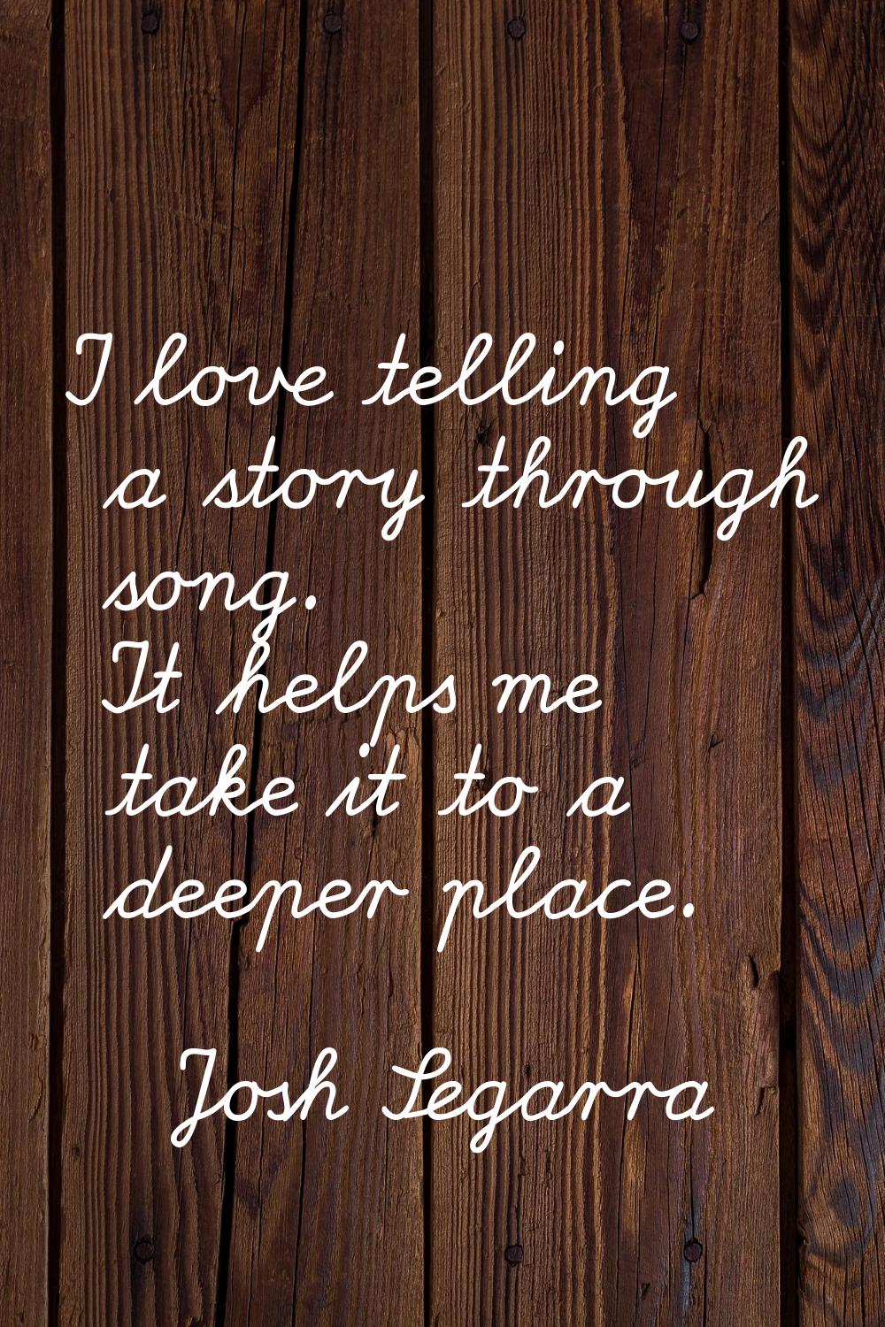 I love telling a story through song. It helps me take it to a deeper place.