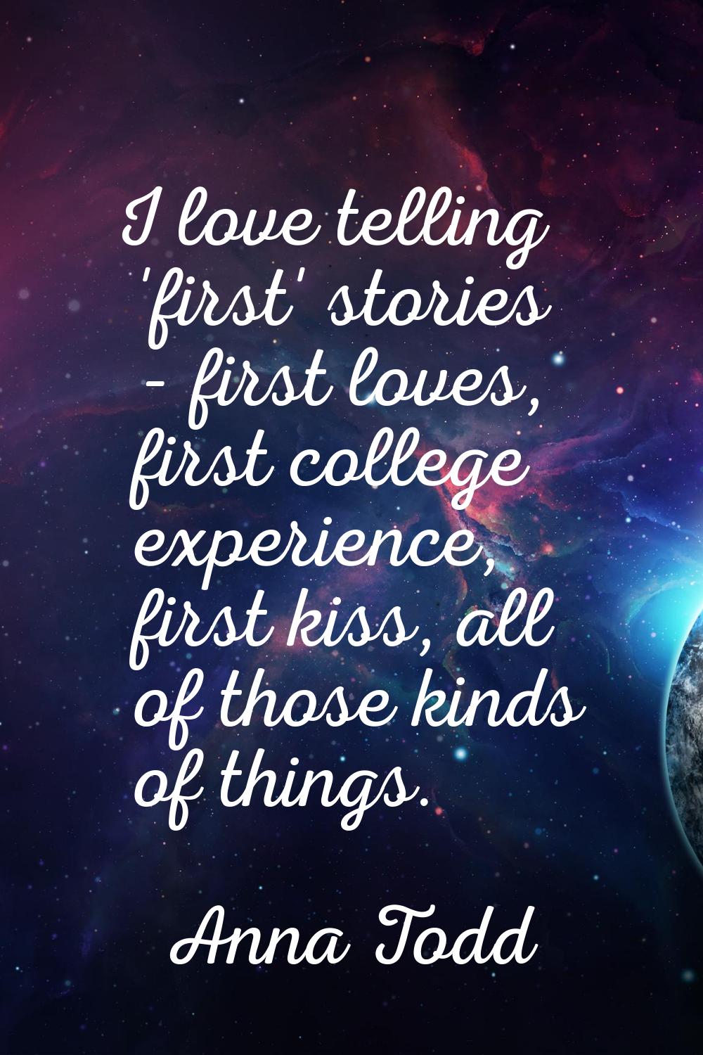 I love telling 'first' stories - first loves, first college experience, first kiss, all of those ki