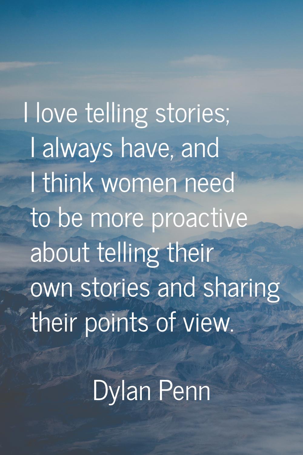 I love telling stories; I always have, and I think women need to be more proactive about telling th