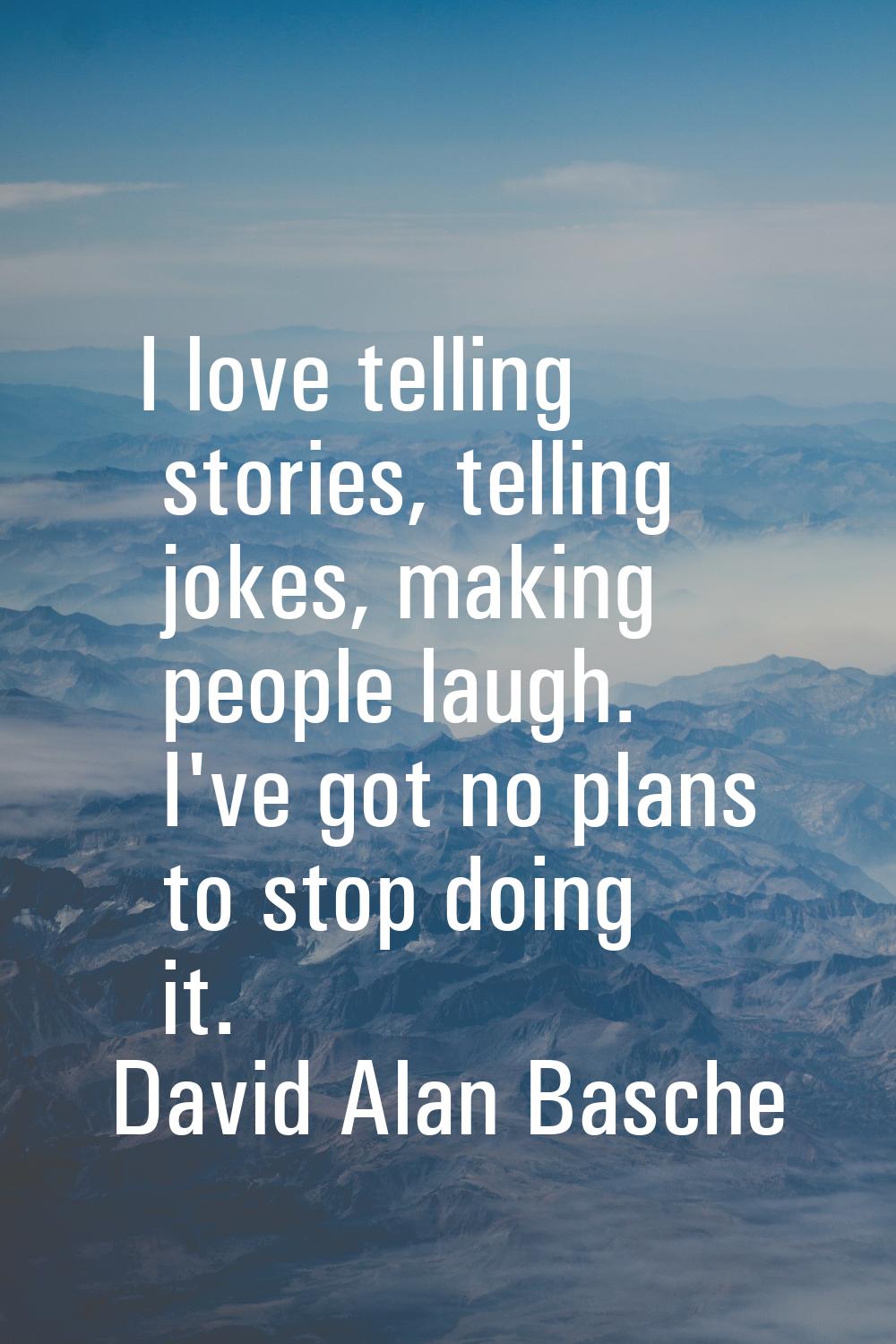I love telling stories, telling jokes, making people laugh. I've got no plans to stop doing it.
