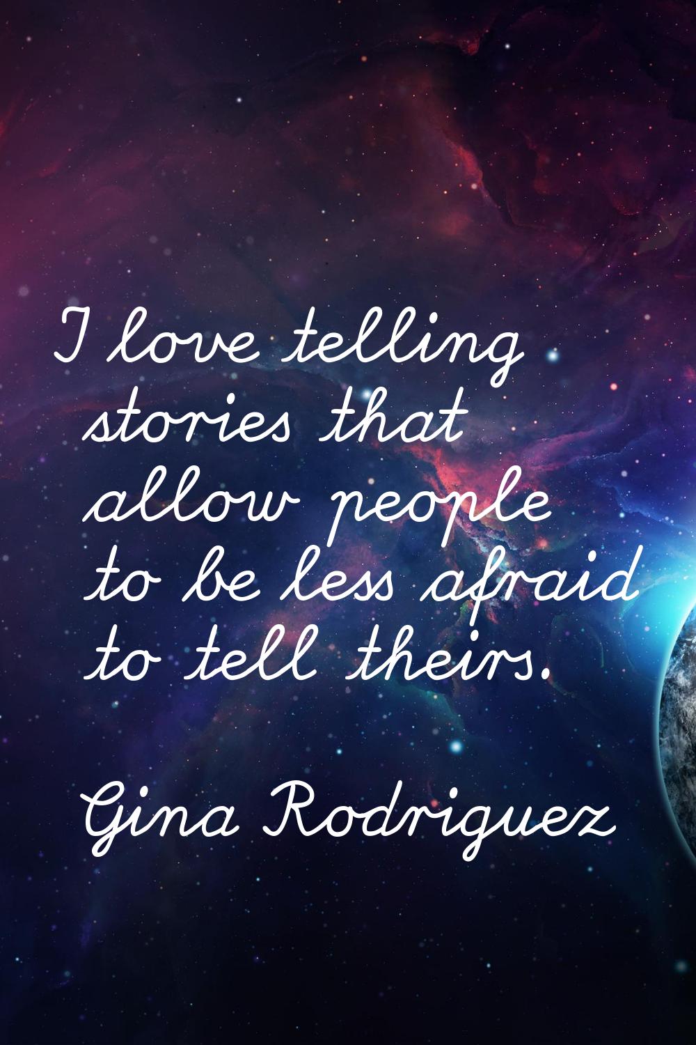 I love telling stories that allow people to be less afraid to tell theirs.