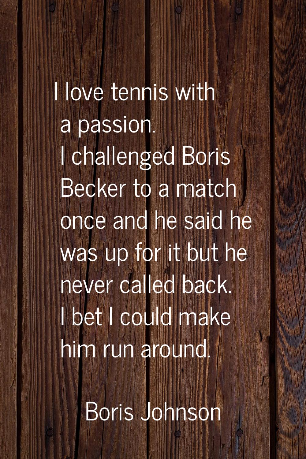 I love tennis with a passion. I challenged Boris Becker to a match once and he said he was up for i
