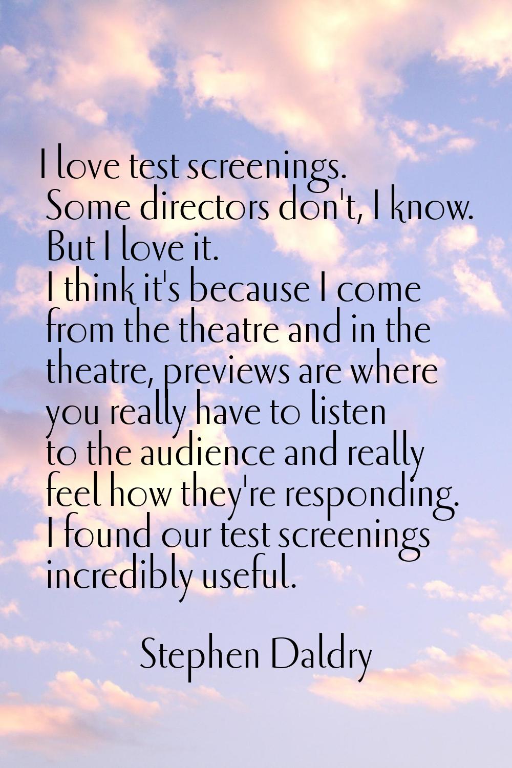 I love test screenings. Some directors don't, I know. But I love it. I think it's because I come fr