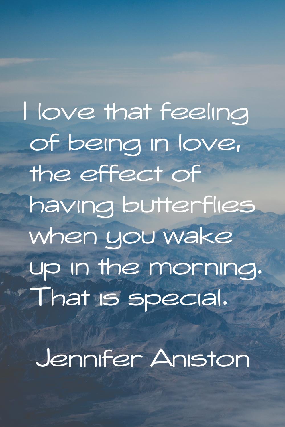 I love that feeling of being in love, the effect of having butterflies when you wake up in the morn