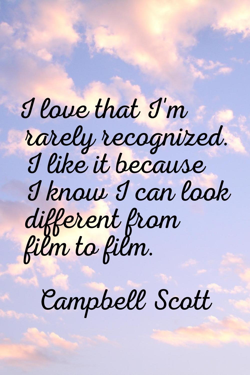 I love that I'm rarely recognized. I like it because I know I can look different from film to film.