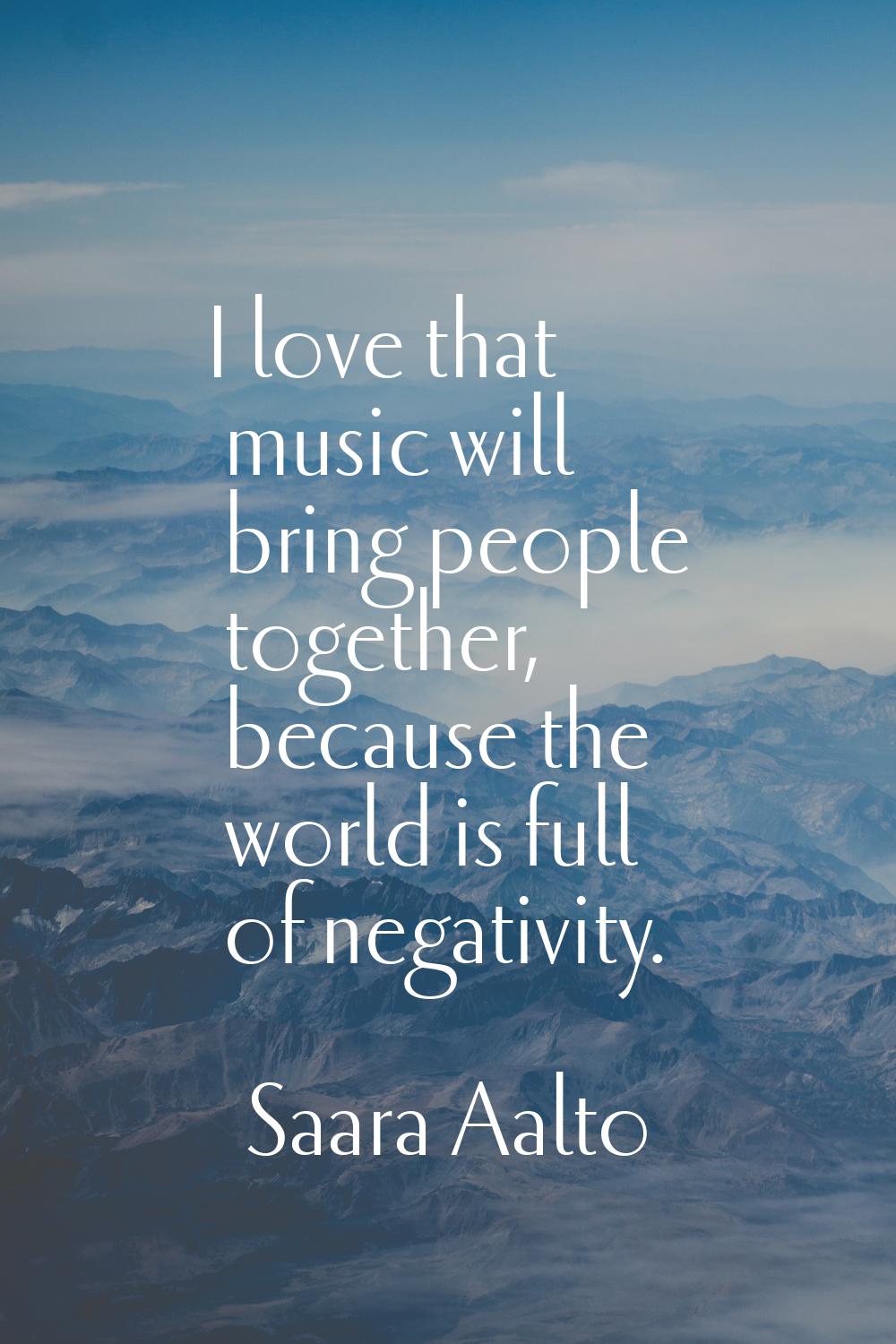 I love that music will bring people together, because the world is full of negativity.