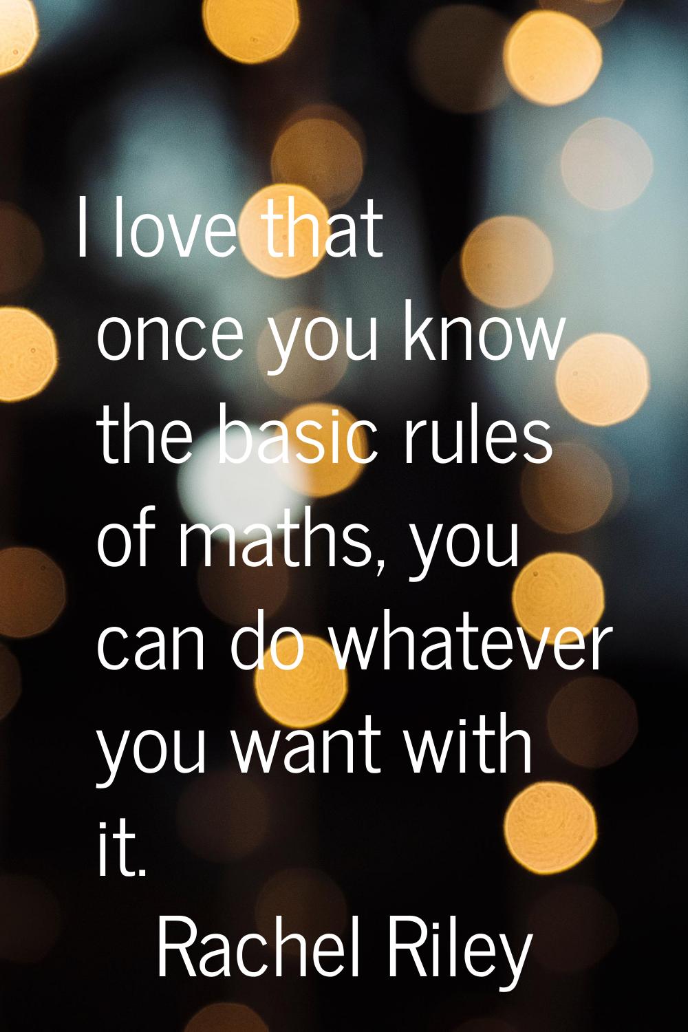 I love that once you know the basic rules of maths, you can do whatever you want with it.
