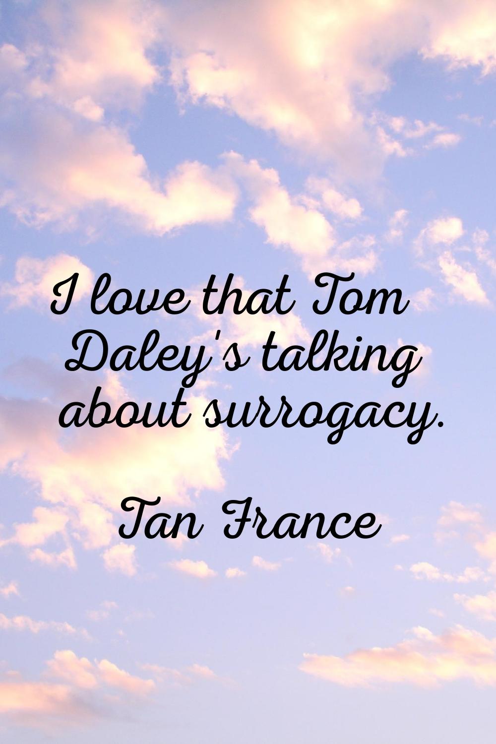 I love that Tom Daley's talking about surrogacy.