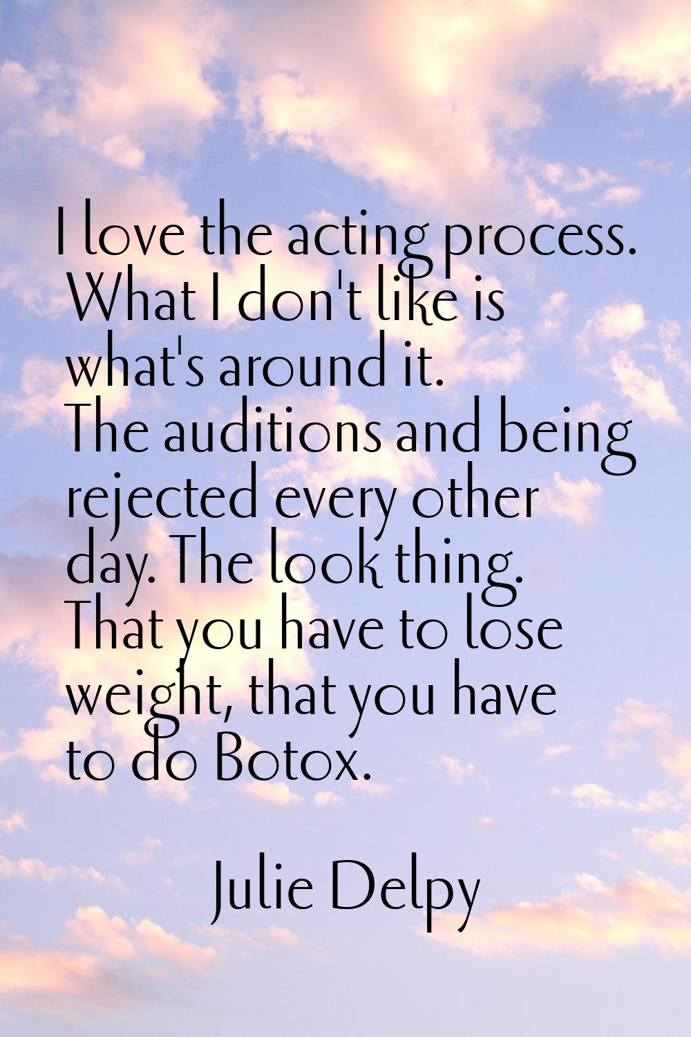 I love the acting process. What I don't like is what's around it. The auditions and being rejected 