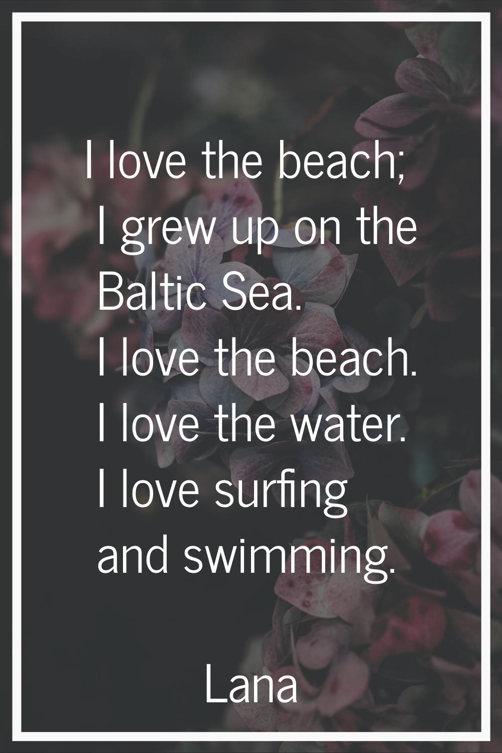 I love the beach; I grew up on the Baltic Sea. I love the beach. I love the water. I love surfing a