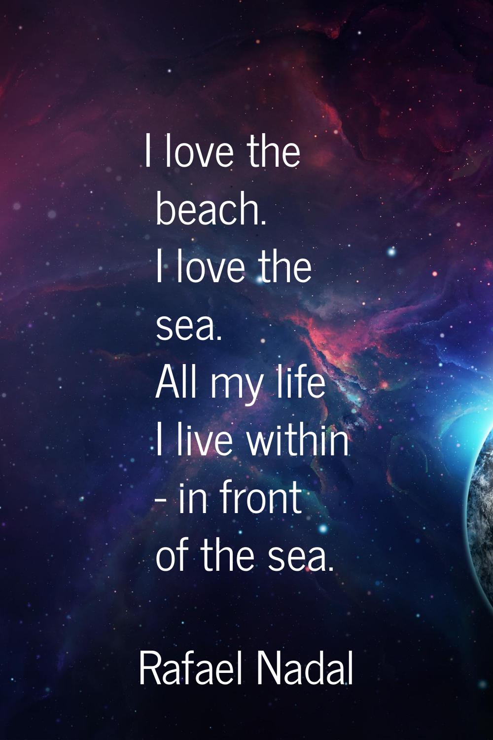 I love the beach. I love the sea. All my life I live within - in front of the sea.