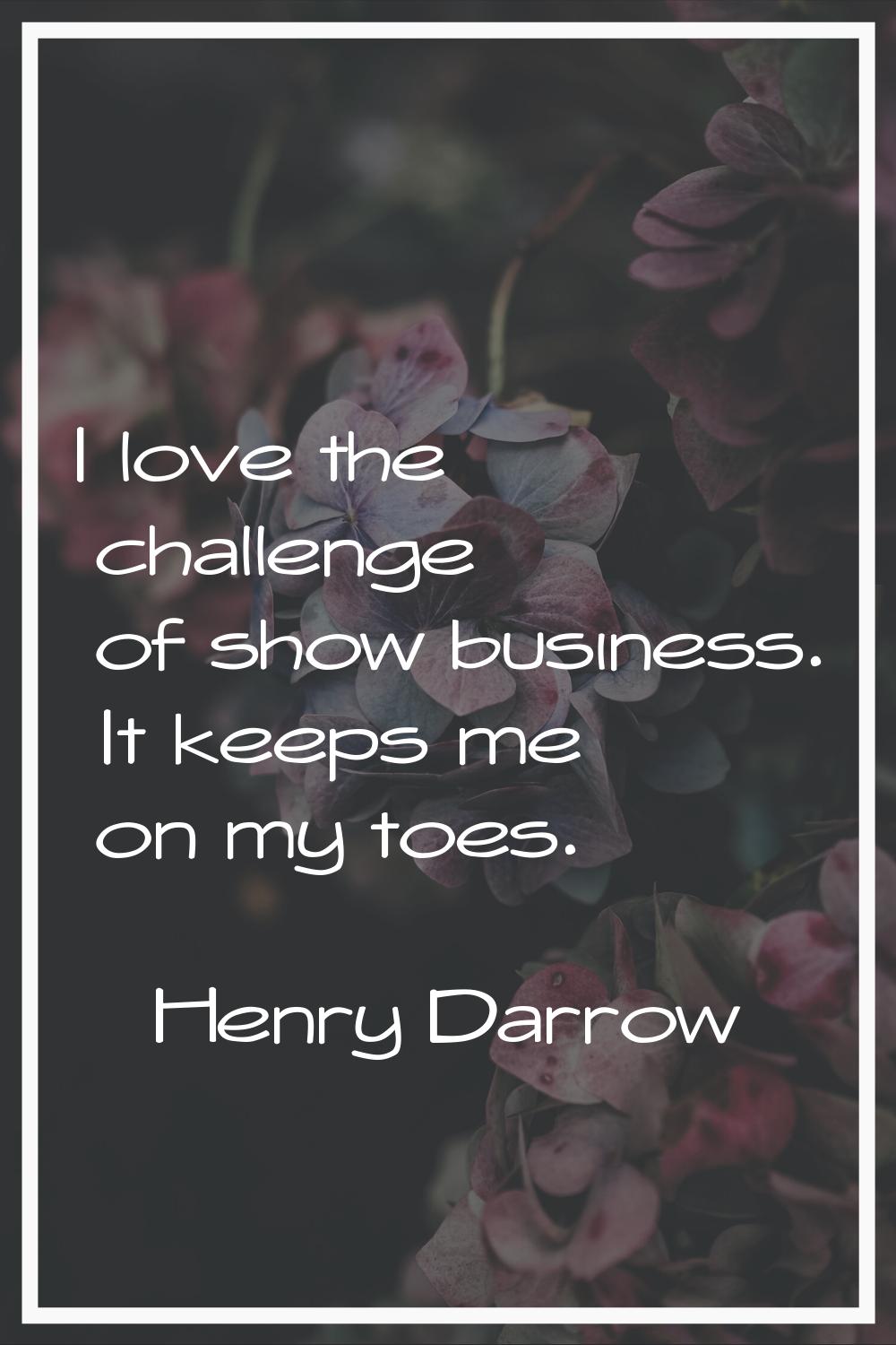 I love the challenge of show business. It keeps me on my toes.