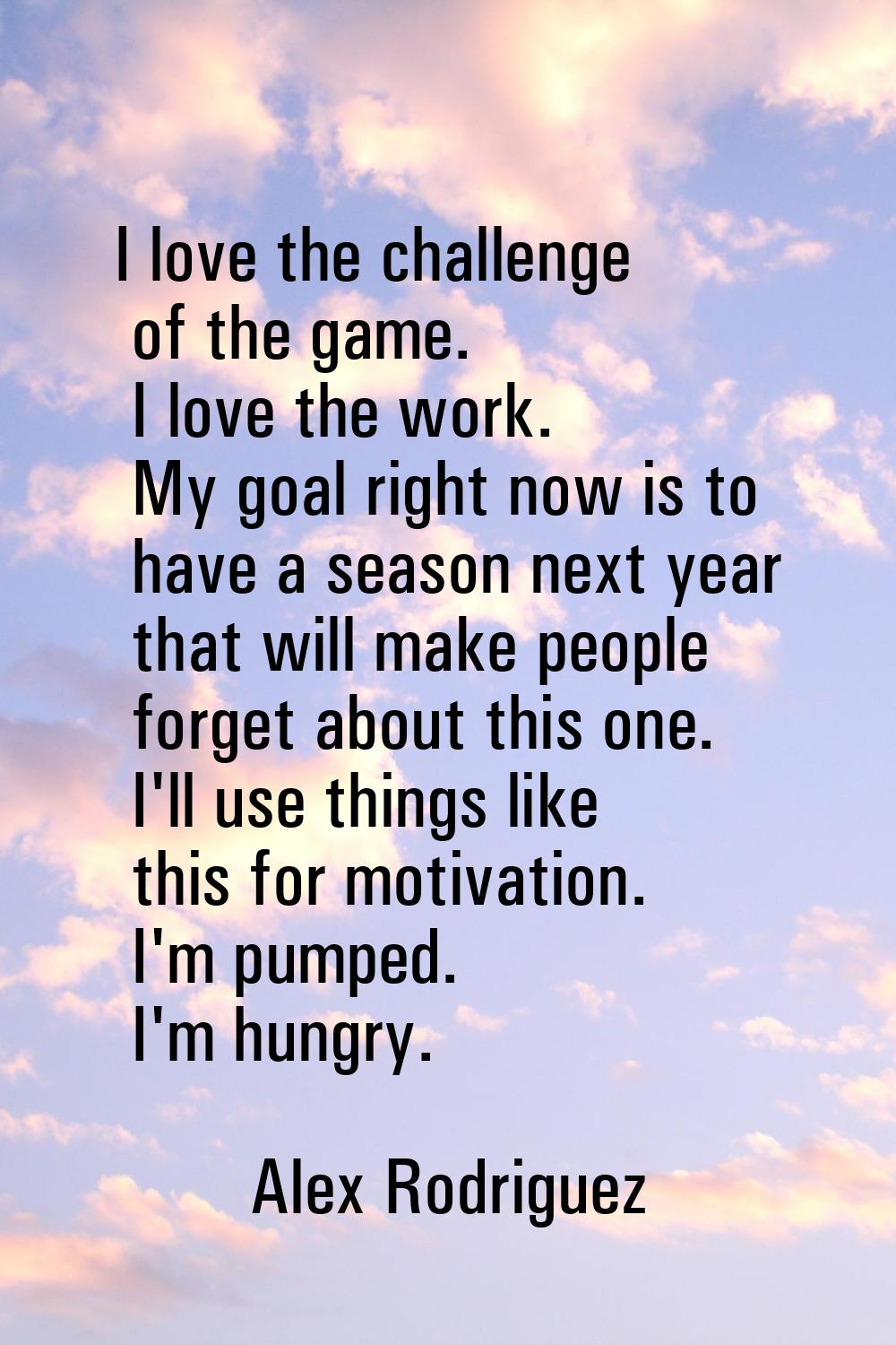 I love the challenge of the game. I love the work. My goal right now is to have a season next year 