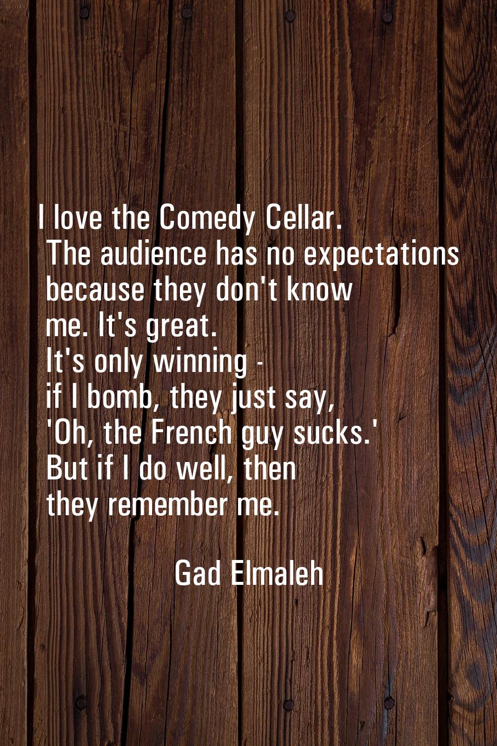 I love the Comedy Cellar. The audience has no expectations because they don't know me. It's great. 