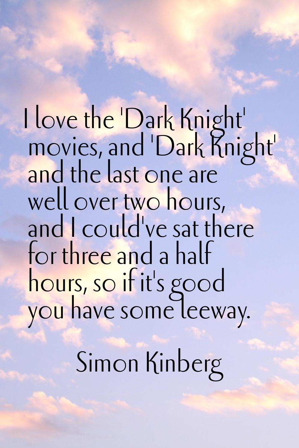 I love the 'Dark Knight' movies, and 'Dark Knight' and the last one are well over two hours, and I 