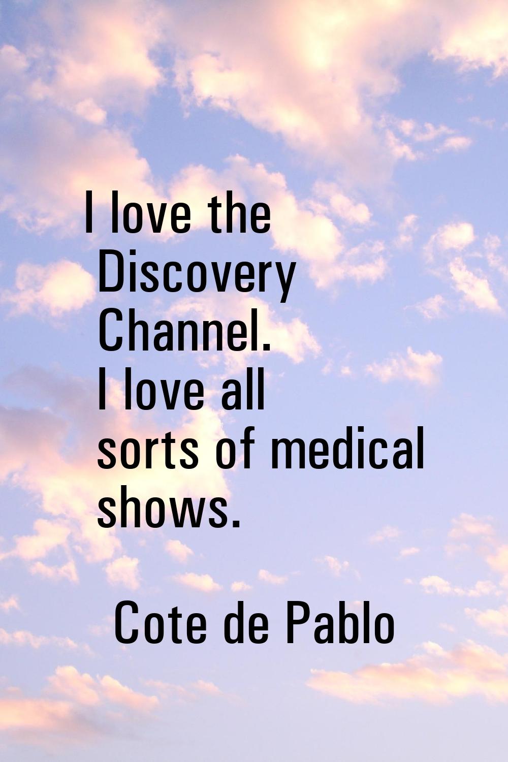 I love the Discovery Channel. I love all sorts of medical shows.