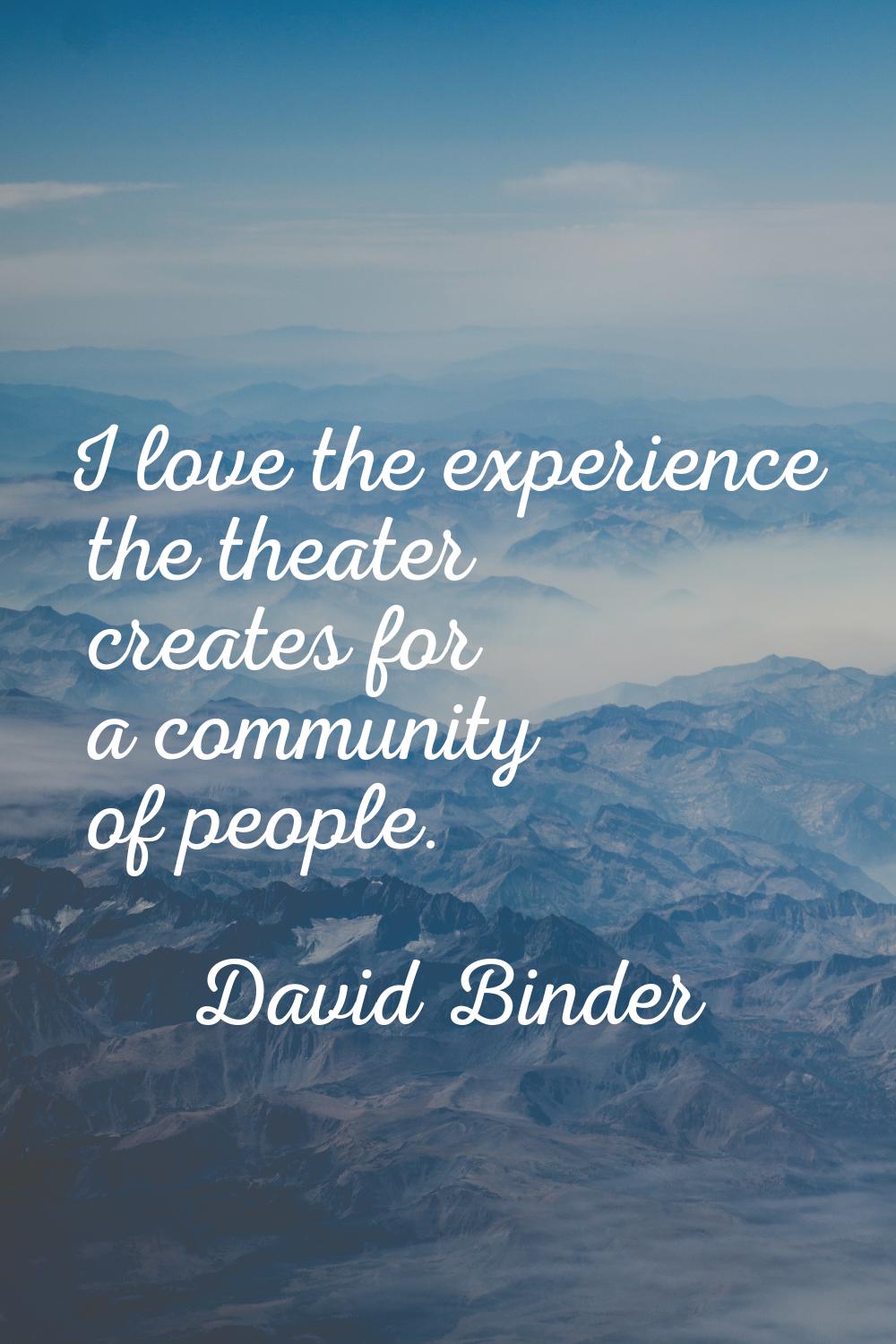 I love the experience the theater creates for a community of people.