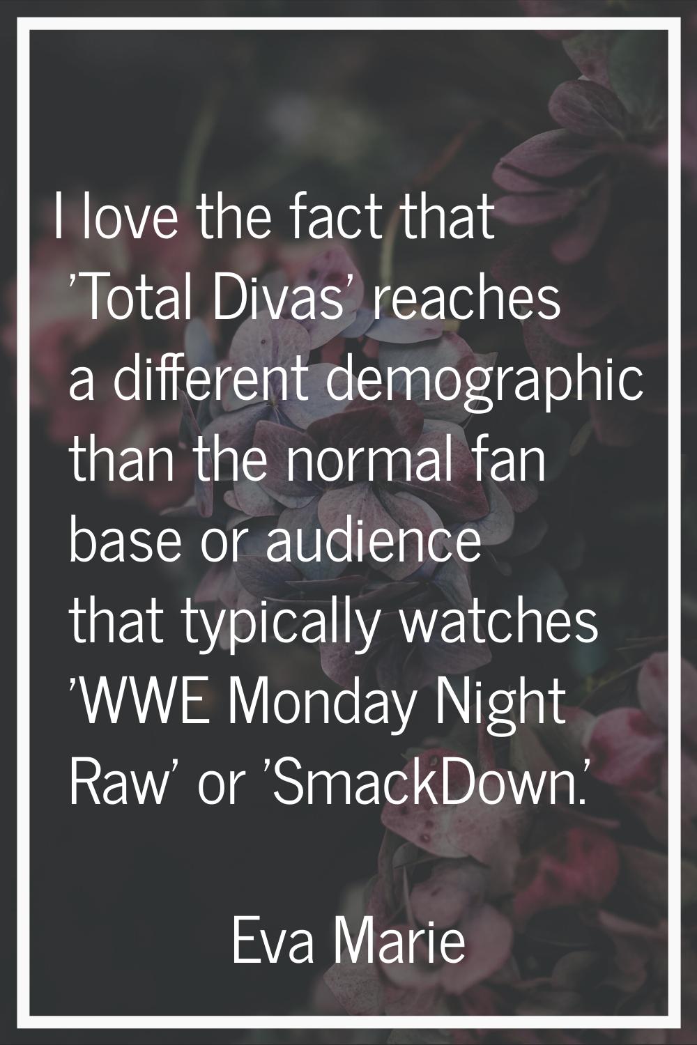 I love the fact that 'Total Divas' reaches a different demographic than the normal fan base or audi
