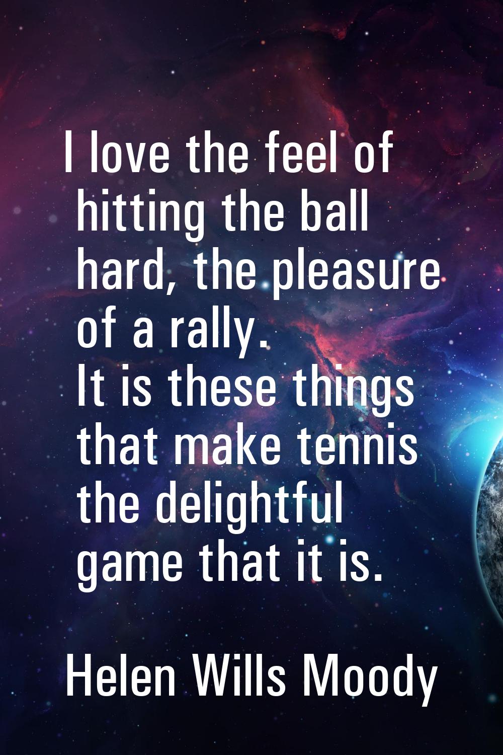 I love the feel of hitting the ball hard, the pleasure of a rally. It is these things that make ten