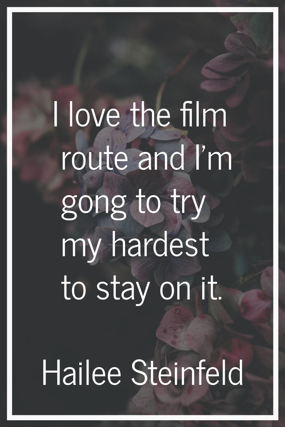 I love the film route and I'm gong to try my hardest to stay on it.